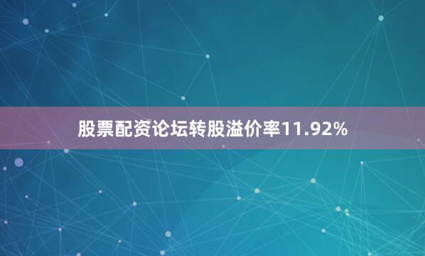股票配资论坛转股溢价率11.92%