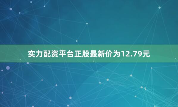 实力配资平台正股最新价为12.79元