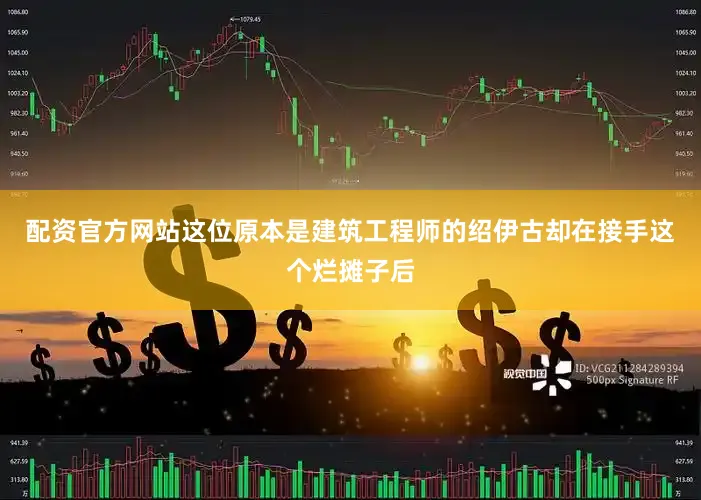 配资官方网站这位原本是建筑工程师的绍伊古却在接手这个烂摊子后