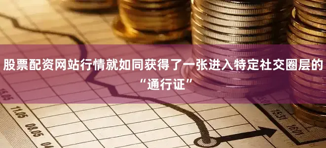 股票配资网站行情就如同获得了一张进入特定社交圈层的 “通行证”