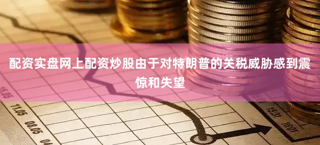 配资实盘网上配资炒股由于对特朗普的关税威胁感到震惊和失望