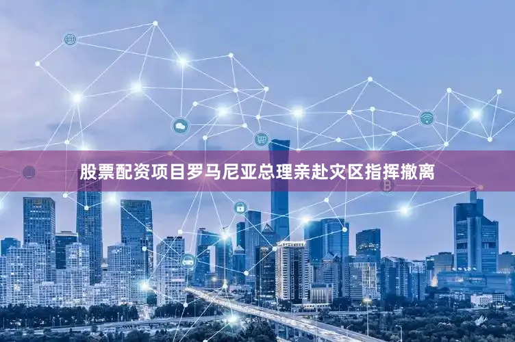 股票配资项目罗马尼亚总理亲赴灾区指挥撤离