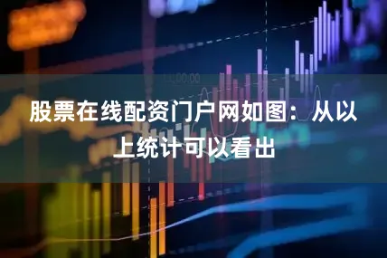 股票在线配资门户网如图：　　从以上统计可以看出