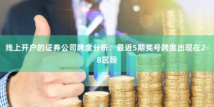 线上开户的证券公司　　跨度分析：最近5期奖号跨度出现在2-8区段